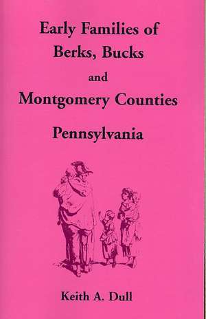 Early Families of Berks, Bucks and Montgomery Counties, Pennsylvania de Keith A. Dull