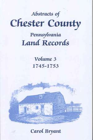 Abstracts of Chester County, Pennsylvania, Land Records, Volume 3: 1745-1753 de Carol Bryant