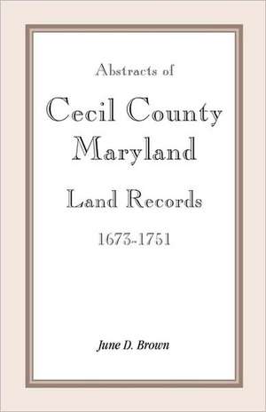 Abstracts of Cecil County, Maryland Land Records 1673-1751 de June D. Brown