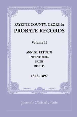 Fayette County, Georgia Probate Records: Volume II, Annual Returns, Inventories, Sales, Bonds, 1845-1897 de Jeannette Holland Austin