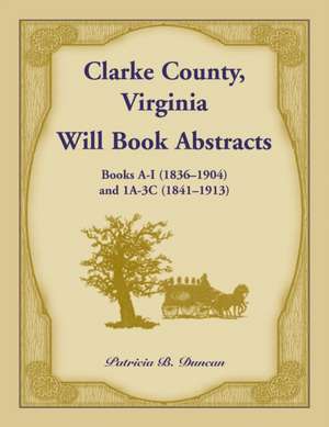 Clarke County, Virginia Will Book Abstracts Books A - I (1836-1904) and 1A - 3C (1841-1913) de Patricia B. Duncan