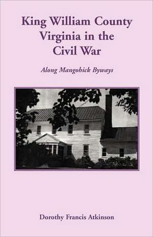 King William County in the Civil War, Along Mangohick Byways de Dorothy Francis Atkinson