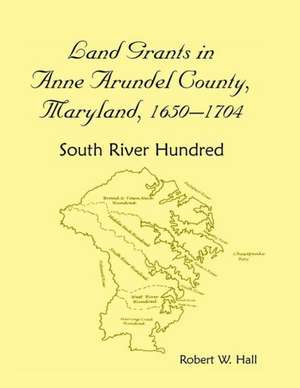 Land Grants in Anne Arundel County, Maryland, 1650-1704: South River Hundred de Robert W. Hall