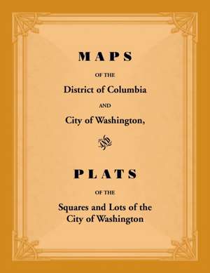 Maps of the District of Columbia and City of Washington, and Plats of the Squares and Lots of the City of Washington de Unknown