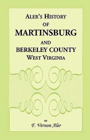 History of Martinsburg and Berkeley County, West Virginia. from the Origin of the Indians, Embracing Their Settlement, Wars and Depredations, to the F de F. Vernon Aler