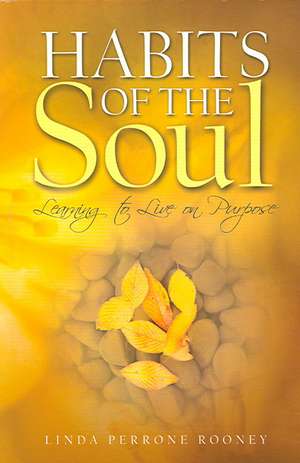 Habits of the Soul: Learning to Live on Purpose de Linda Perrone Rooney