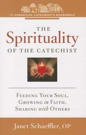 The Spirituality of a Catechist: Feeding Your Soul, Growing in Faith, Sharing with Others de Janet Schaeffler