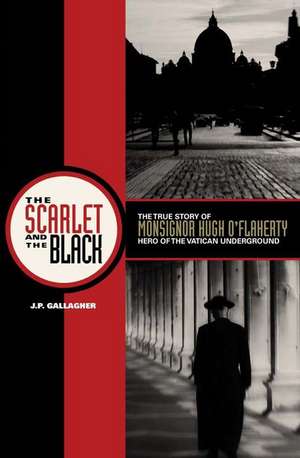 The Scarlet and the Black: The True Story of Monsignor Hugh O'Flaherty, Hero of the Vatican Underground de J. P. Gallagher