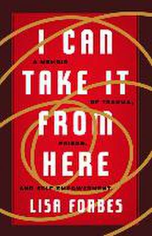 I Can Take It from Here: A Memoir of Trauma, Prison, and Self-Empowerment de Lisa Forbes