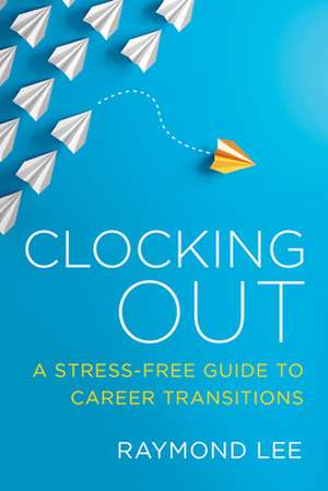 Clocking Out: A Stress-Free Guide to Career Transitions de Raymond Lee