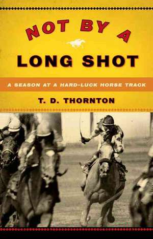 Not By a Long Shot: A Season at a Hard Luck Horse Track de T. D. Thornton
