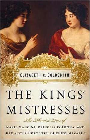 The Kings' Mistresses: The Liberated Lives of Marie Mancini, Princess Colonna, and Her Sister Hortense, Duchess Mazarin de Elizabeth C. Goldsmith