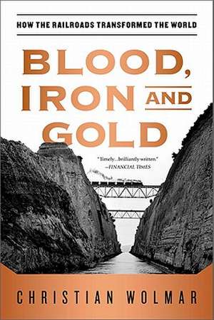 Blood, Iron, and Gold: How the Railroads Transformed the World de Christian Wolmar