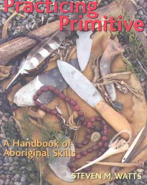 Practicing Primitive: A Handbook of Aboriginal Skills de Steven M. Watts