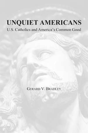 Unquiet Americans: U.S. Catholics, Moral Truth, and the Preservation of Civil Liberties de Gerard V. Bradley