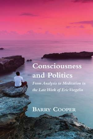 Consciousness and Politics – From Analysis to Meditation in the Late Work of Eric Voegelin de Barry Cooper