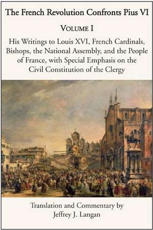 The French Revolution Confronts Pius VI – Volume 1: His Writings to Louis XVI, French Cardinals, Bishops, the National Assembly, and the People of de Jeffrey J. Langan