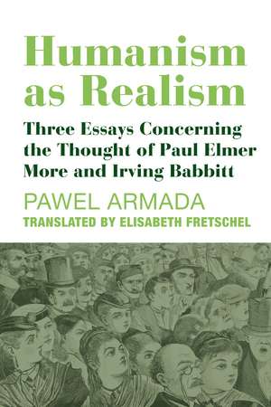 Humanism as Realism: Three Essays Concerning the Thought of Paul Elmer More and Irving Babbitt de Pawel Armada