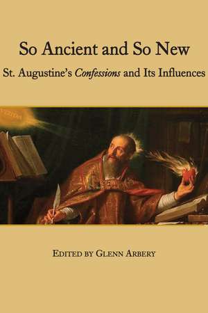 So Ancient and So New – St. Augustine`s Confessions and Its Influence de Glenn Arbery