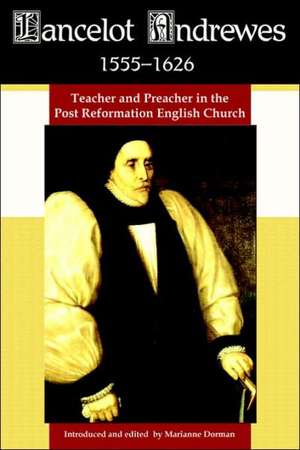 Lancelot Andrewes 1555-1626: Teacher and Preacher in the Post Reformation English Church de Marianne Dorman