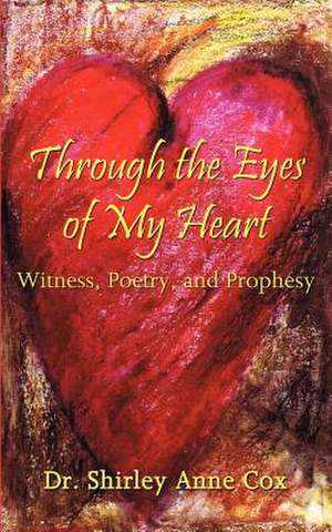 Through the Eyes of My Heart: Witness, Poetry, and Prophesy de Shirley Anne Cox