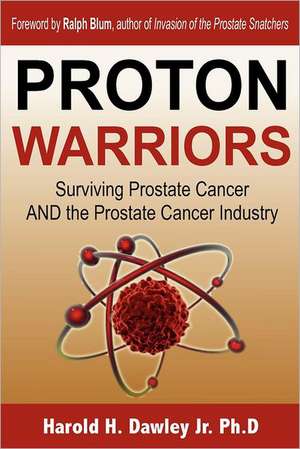 Proton Warriors: Surviving Prostate Cancer and the Prostate Cancer Industry de Harold H. Dawley Jr. Ph. D.