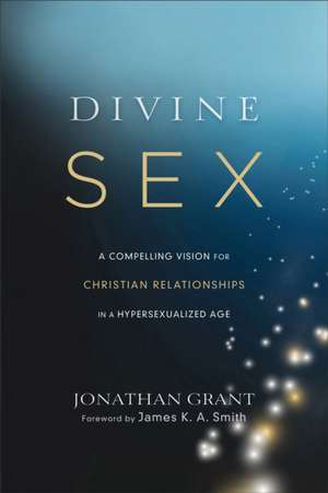 Divine Sex – A Compelling Vision for Christian Relationships in a Hypersexualized Age de Jonathan Grant