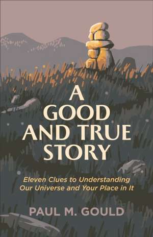 A Good and True Story – Eleven Clues to Understanding Our Universe and Your Place in It de Paul M. Gould