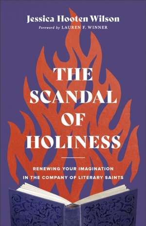 The Scandal of Holiness – Renewing Your Imagination in the Company of Literary Saints de Jessica Hooten Wilson