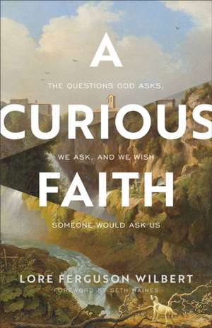 A Curious Faith – The Questions God Asks, We Ask, and We Wish Someone Would Ask Us de Lore Ferguson Wilbert