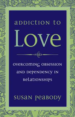 Addiction to Love: Overcoming Obsession and Dependency in Relationships de Susan Peabody