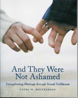 And They Were Not Ashamed: Strengthening Marriage Through Sexual Fulfillment de Laura M. Brotherson