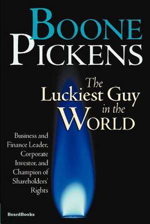 Boone Pickens the Luckiest Guy in the World: Business and Finance Leader, Corporate Investor, and Champion of Shareholders' Rights de T. Boone Pickens