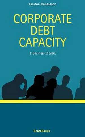 Corporate Debt Capacity: A Study of Corporate Debt Policy and the Determination of Corporate Debt Capacity de Gordon Donaldson