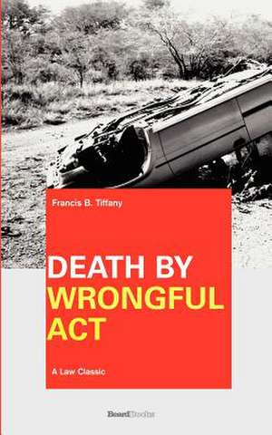 Death by Wrongful Act: The Law Peculiar To Actions For Injuries Resulting In Death de Francis Buchanan Tiffany