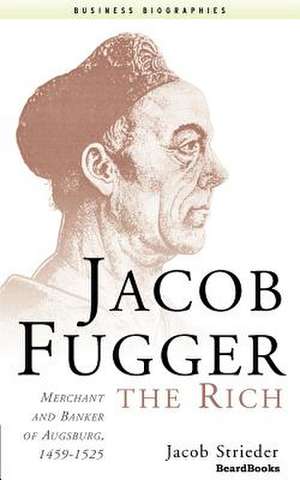 Jacob Fugger the Rich: Merchant and Banker of Augsburg, 1459-1525 de Jacob Strieder