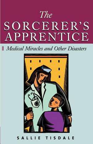 The Sorcerer's Apprentice: Medical Miracles and Other Disasters de Sallie Tisdale