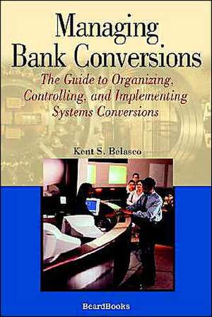 Managing Bank Conversions: The Guide to Organizing, Controlling and Implementing Systems Conversions de Kent S. Belasco