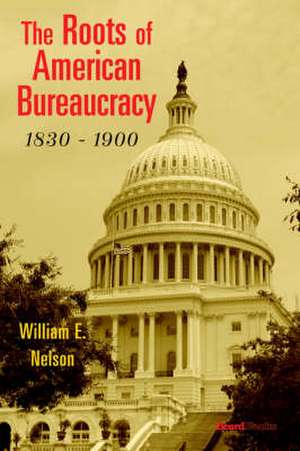 The Roots of American Bureaucracy, 1830-1900 de JR. Nelson, William E.