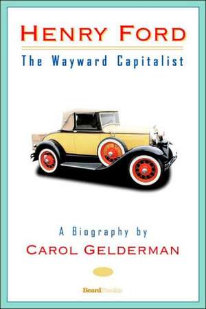 Henry Ford: The Wayward Capitalist de Carol Gelderman