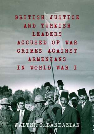 British Justice and Turkish Leaders Accused of War Crimes Against Armenians in World War I de Walter Charles Bandazian