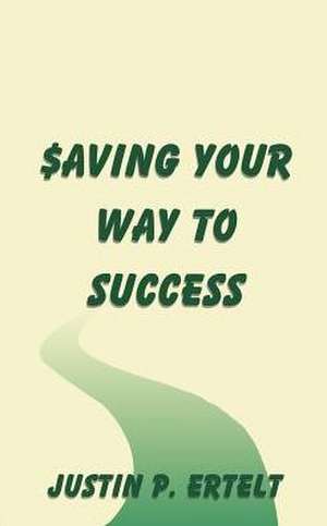 Saving Your Way to Success de Justin P. Ertelt