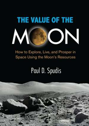 The Value of the Moon: How to Explore, Live, and Prosper in Space Using the Moons Resources de Paul D. Spudis