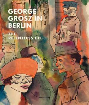 George Grosz in Berlin: The Relentless Eye de Sabine Rewald