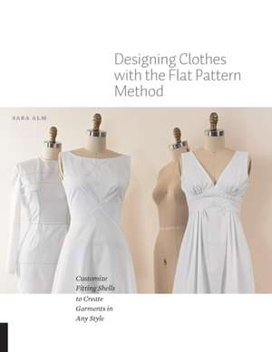 Designing Clothes with the Flat Pattern Method: Customize Fitting Shells to Create Garments in Any Style de Sara Alm