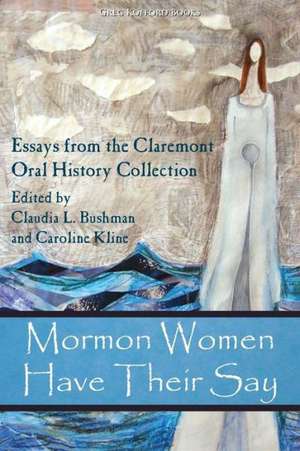 Mormon Women Have Their Say: Essays from the Claremont Oral History Collection de Claudia Lauper Bushman