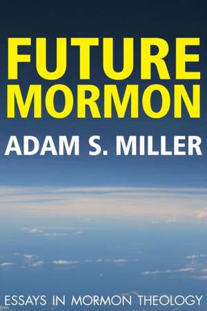 Future Mormon: Essays in Mormon Theology de Adam S. Miler