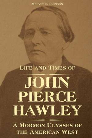 Life and Times of John Pierce Hawley: A Mormon Ulysses of the American West de Melvin C. Johnson