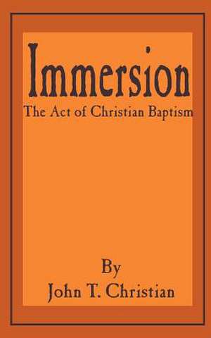 Immersion, the Act of Christian Baptism de John T. Christian