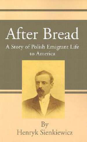 After Bread: A Story of Polish Emigrant Life to America de Henryk K. Sienkiewicz